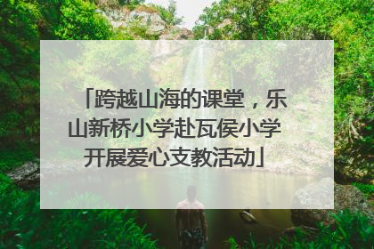 跨越山海的课堂，乐山新桥小学赴瓦侯小学开展爱心支教活动