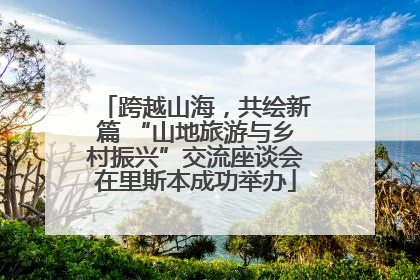 跨越山海，共绘新篇 “山地旅游与乡村振兴”交流座谈会在里斯本成功举办