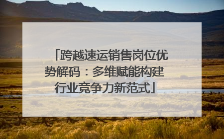跨越速运销售岗位优势解码：多维赋能构建行业竞争力新范式