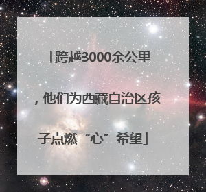 跨越3000余公里，他们为西藏自治区孩子点燃“心”希望