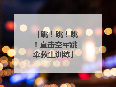 跳！跳！跳！直击空军跳伞救生训练