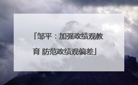 邹平：加强政绩观教育 防范政绩观偏差