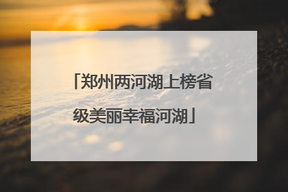 郑州两河湖上榜省级美丽幸福河湖