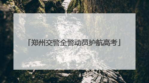 郑州交警全警动员护航高考