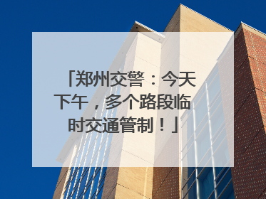 郑州交警：今天下午，多个路段临时交通管制！