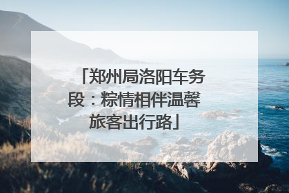 郑州局洛阳车务段：粽情相伴温馨旅客出行路