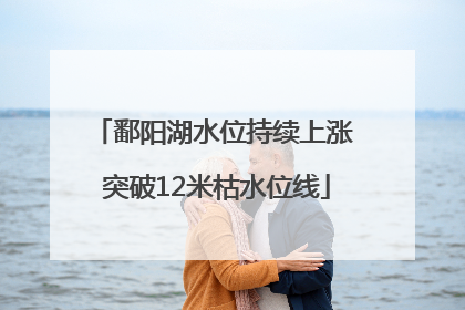 鄱阳湖水位持续上涨 突破12米枯水位线