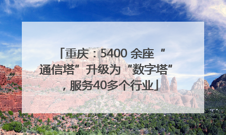 重庆：5400 余座“通信塔”升级为“数字塔”，服务40多个行业