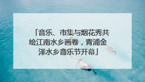 音乐、市集与烟花秀共绘江南水乡画卷，青浦金泽水乡音乐节开幕