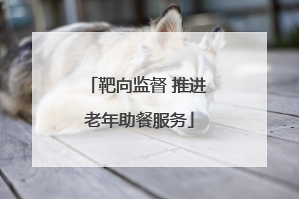 靶向监督 推进老年助餐服务