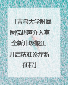 青岛大学附属医院超声介入室全新升级搬迁 开启精准诊疗新征程