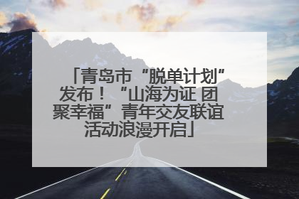 青岛市“脱单计划”发布！“山海为证 团聚幸福”青年交友联谊活动浪漫开启
