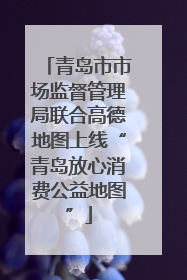 青岛市市场监督管理局联合高德地图上线“青岛放心消费公益地图”