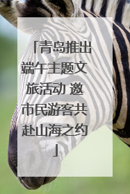 青岛推出端午主题文旅活动 邀市民游客共赴山海之约