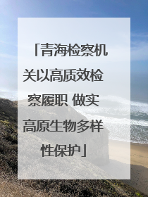 青海检察机关以高质效检察履职 做实高原生物多样性保护