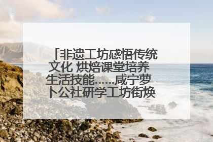 非遗工坊感悟传统文化 烘焙课堂培养生活技能……咸宁萝卜公社研学工坊街焕新迎“双节”
