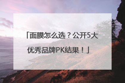 面膜怎么选？公开5大优秀品牌PK结果！