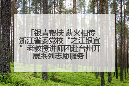 银青帮扶 薪火相传 浙江省委党校“之江银宣”老教授讲师团赴台州开展系列志愿服务