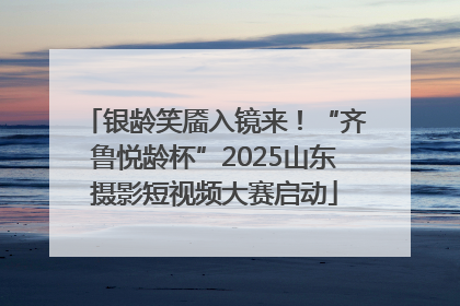银龄笑靥入镜来！“齐鲁悦龄杯”2025山东摄影短视频大赛启动