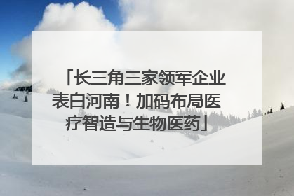 长三角三家领军企业表白河南！加码布局医疗智造与生物医药