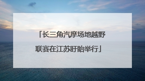 长三角汽摩场地越野联赛在江苏盱眙举行