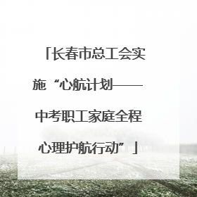 长春市总工会实施“心航计划——中考职工家庭全程心理护航行动”