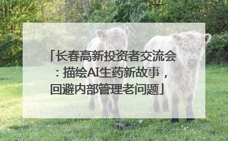 长春高新投资者交流会：描绘AI生药新故事，回避内部管理老问题