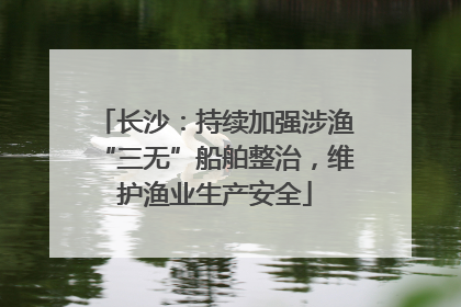 长沙：持续加强涉渔“三无”船舶整治，维护渔业生产安全