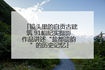 镜头里的自贡古建筑 91幅纪实摄影作品讲述“盐都遗韵”的历史记忆