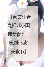 闽菜佳肴亮相北京国际美食荟“味到京城”美食节