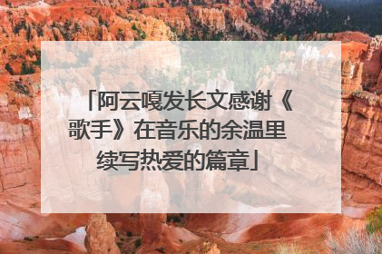 阿云嘎发长文感谢《歌手》在音乐的余温里续写热爱的篇章