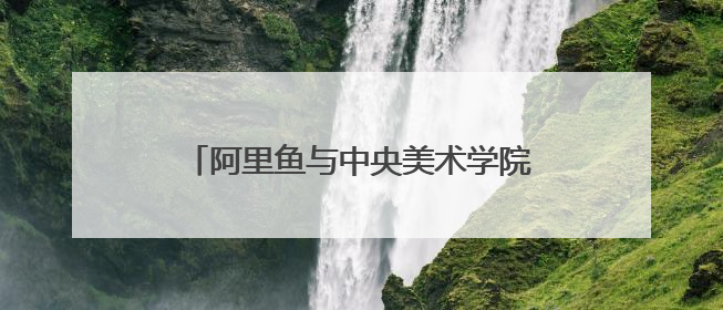 阿里鱼与中央美术学院深度合作，助力中央美院毕业季IP开发创新