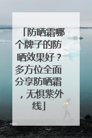 防晒霜哪个牌子的防晒效果好？多方位全面分享防晒霜，无惧紫外线