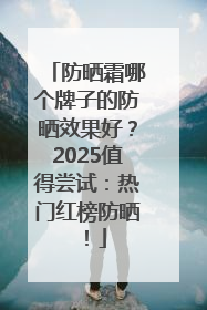 防晒霜哪个牌子的防晒效果好？2025值得尝试：热门红榜防晒！