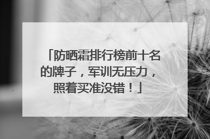 防晒霜排行榜前十名的牌子，军训无压力，照着买准没错！