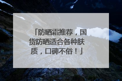 防晒霜推荐，国货防晒适合各种肤质，口碑不俗！