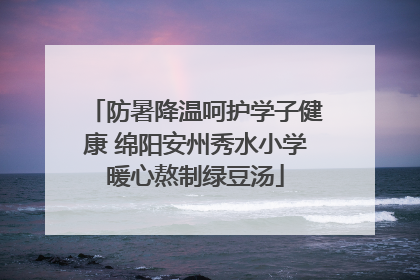 防暑降温呵护学子健康 绵阳安州秀水小学暖心熬制绿豆汤