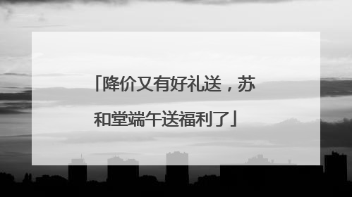 降价又有好礼送，苏和堂端午送福利了