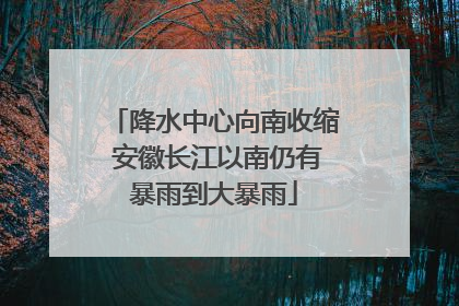 降水中心向南收缩 安徽长江以南仍有暴雨到大暴雨