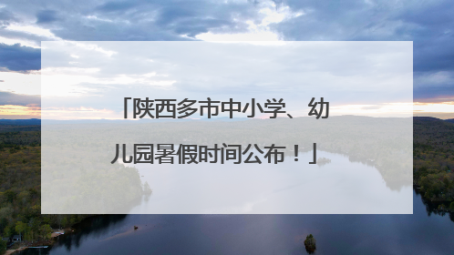 陕西多市中小学、幼儿园暑假时间公布！