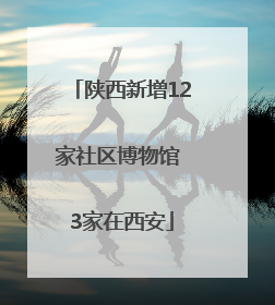 陕西新增12家社区博物馆 3家在西安