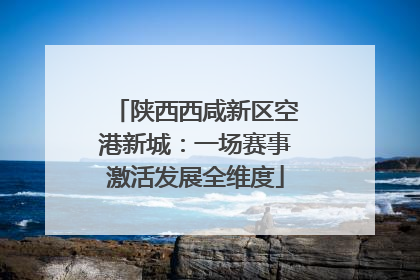 陕西西咸新区空港新城：一场赛事激活发展全维度