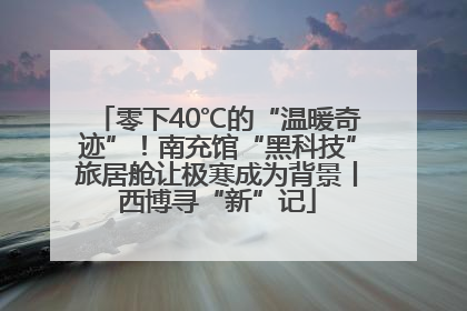 零下40℃的“温暖奇迹”！南充馆“黑科技”旅居舱让极寒成为背景丨西博寻“新”记
