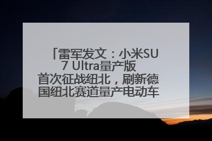雷军发文：小米SU7 Ultra量产版首次征战纽北，刷新德国纽北赛道量产电动车圈速纪录，成为纽北史上最速量产电动车