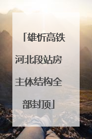 雄忻高铁河北段站房主体结构全部封顶