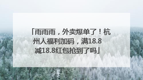 雨雨雨，外卖爆单了！杭州人福利加码，满18.8减18.8红包抢到了吗