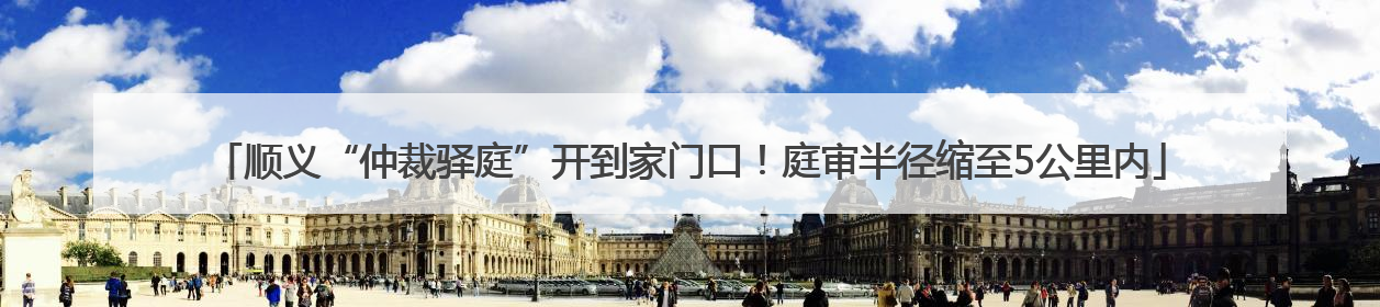 顺义“仲裁驿庭”开到家门口！庭审半径缩至5公里内