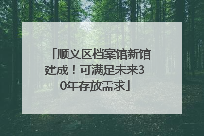 顺义区档案馆新馆建成！可满足未来30年存放需求
