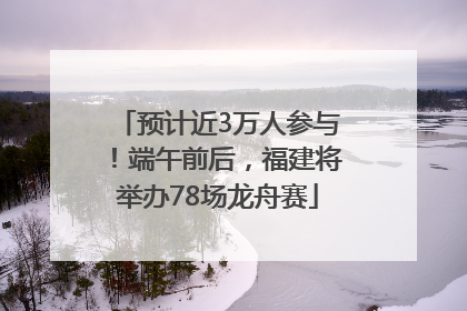 预计近3万人参与！端午前后，福建将举办78场龙舟赛
