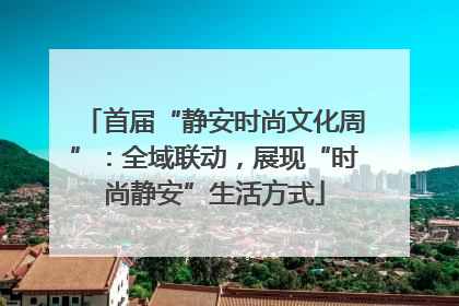 首届“静安时尚文化周”：全域联动，展现“时尚静安”生活方式